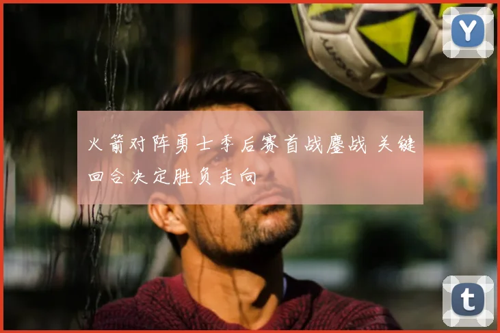 火箭对阵勇士季后赛首战鏖战 关键回合决定胜负走向