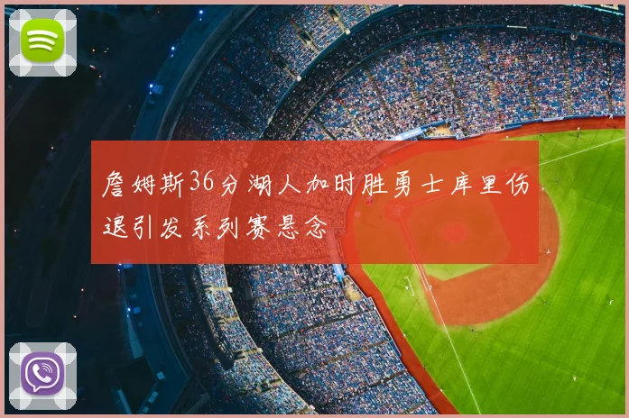 詹姆斯36分湖人加时胜勇士库里伤退引发系列赛悬念