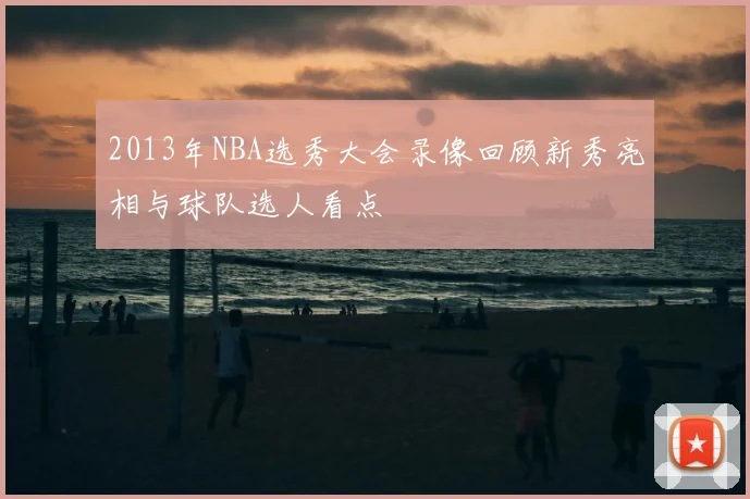 2013年NBA选秀大会录像回顾新秀亮相与球队选人看点