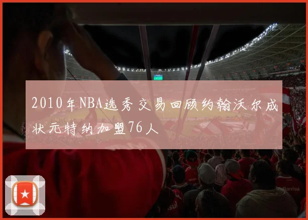 2010年NBA选秀交易回顾约翰沃尔成状元特纳加盟76人