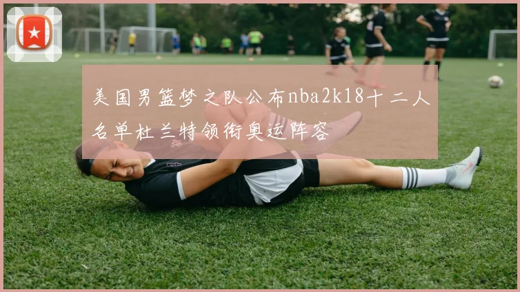 美国男篮梦之队公布nba2k18十二人名单杜兰特领衔奥运阵容