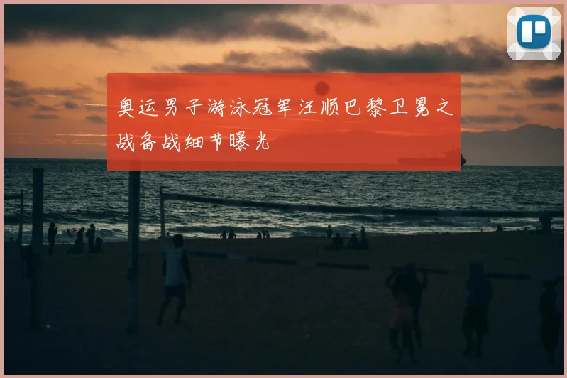奥运男子游泳冠军汪顺巴黎卫冕之战备战细节曝光
