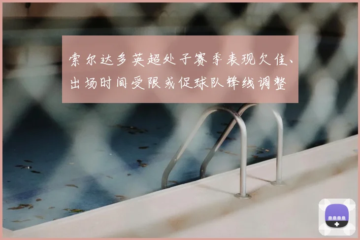 索尔达多英超处子赛季表现欠佳、出场时间受限或促球队锋线调整