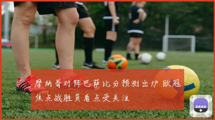 摩纳哥对阵巴萨比分预测出炉 欧冠焦点战胜负看点受关注