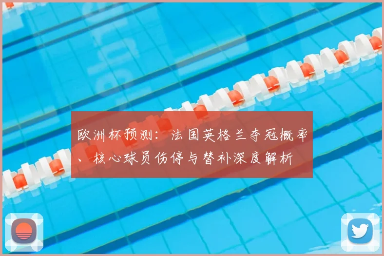 欧洲杯预测:法国英格兰夺冠概率、核心球员伤停与替补深度解析