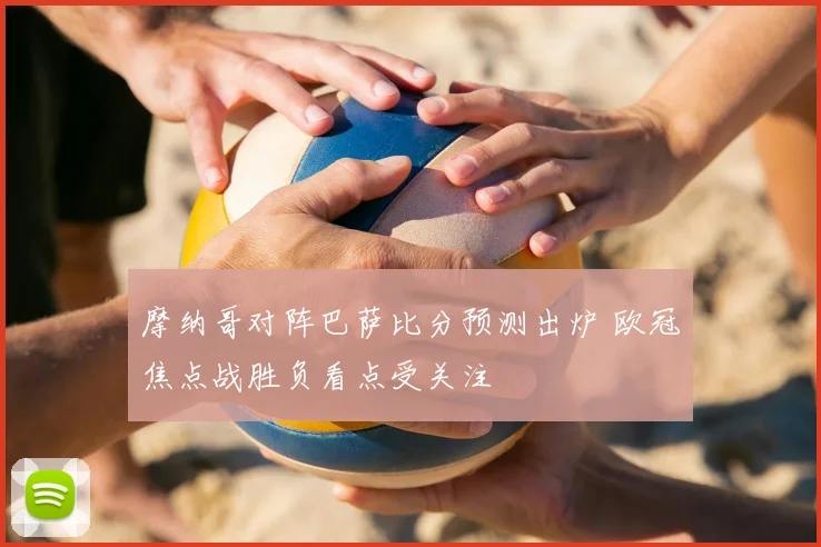 摩纳哥对阵巴萨比分预测出炉 欧冠焦点战胜负看点受关注
