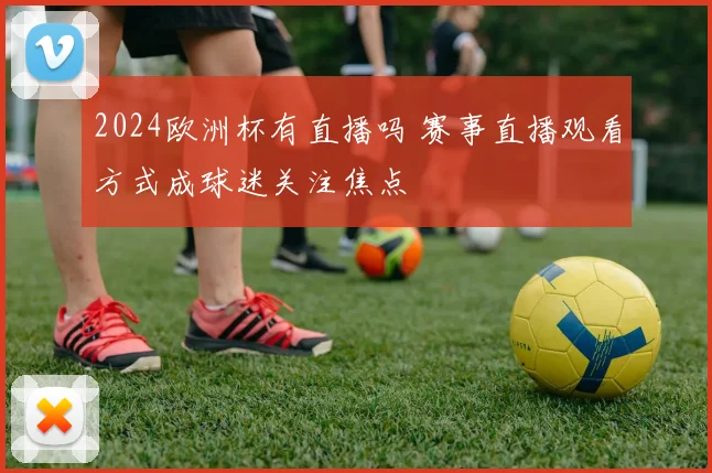 2024欧洲杯有直播吗 赛事直播观看方式成球迷关注焦点
