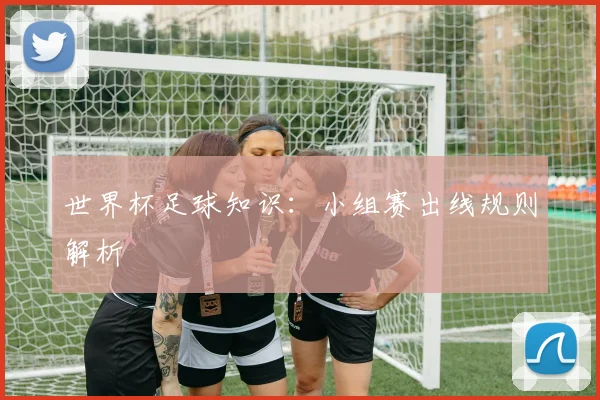 世界杯足球知识:小组赛出线规则解析