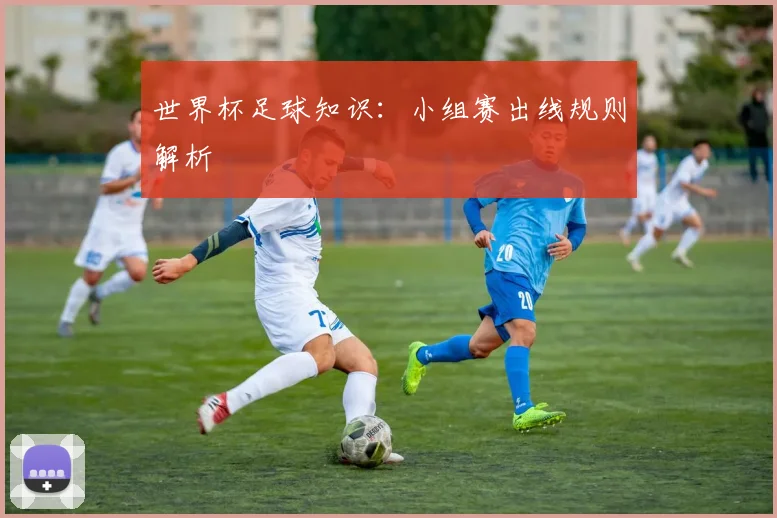 世界杯足球知识:小组赛出线规则解析