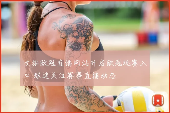 女排欧冠直播网站开启欧冠观赛入口 球迷关注赛事直播动态