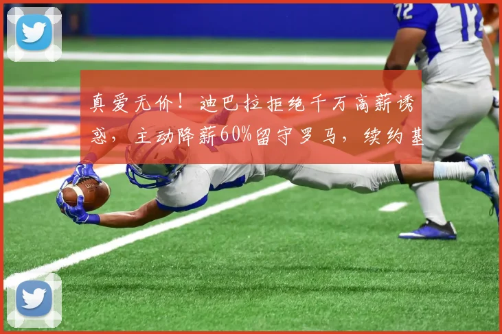 真爱无价!迪巴拉拒绝千万高薪诱惑,主动降薪60%留守罗马,续约基本敲定_欧冠_意甲