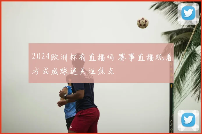 2024欧洲杯有直播吗 赛事直播观看方式成球迷关注焦点